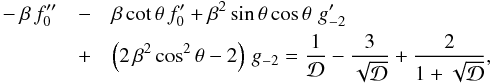 \begin{eqnarray} \label{eqn:rSOu} -\beta\,f_0^{\prime\prime} &-& \beta\,{\rm cot}\,\theta\,f_0^\prime + \beta^2\,{\rm sin}\,\theta\,{\rm cos}\,\theta\,\,g_{-2}^\prime\nonumber\\ &+& \left(2\,\beta^2\,{\rm cos}^2\,\theta - 2\right)\,g_{-2}= {1\over{\cal D}} - {3\over\sqrt{\cal D}} + {2\over{1+\sqrt{\cal D}}} , \end{eqnarray}