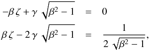 \begin{eqnarray*} -\beta\,\zeta + \gamma\,\sqrt{\beta^2-1} &=& 0 \\ \beta\,\zeta - 2\,\gamma\,\sqrt{\beta^2-1} &=& \frac{1}{2\,\sqrt{\beta^2-1}} , \end{eqnarray*}
