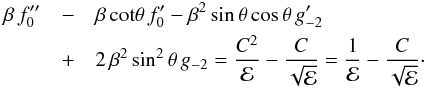 \begin{eqnarray} \beta\,f_0^{\prime\prime} &-& \beta\,{\rm cot}\theta\,f_0^\prime - \beta^2\,{\rm sin}\,\theta\,{\rm cos}\,\theta\,g_{-2}^\prime\,\nonumber\\ &+& 2\,\beta^2\,{\rm sin}^2\,\theta\,g_{-2} = \frac{C^2}{\cal E} - \frac{C}{\sqrt{\cal E}} = \frac{1}{\cal E} - \frac{C}{\sqrt{\cal E}} \cdot \end{eqnarray}