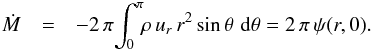 \begin{eqnarray} \label{eqn:mdotint} {\dot M} &=& -2\,\pi\!\int_0^\pi\!\!\rho\,u_r\,r^2\,{\rm sin}\,\theta\, \,{\rm d}\theta = 2\,\pi\,\psi (r,0) . \end{eqnarray}