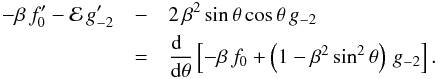 \begin{eqnarray*} -\beta\,f_0^\prime - {\cal E}\,g_{-2}^\prime &- & 2\,\beta^2\,{\rm sin}\,\theta\,{\rm cos}\,\theta\,g_{-2} \,\\ &=& {{{\rm d}\phantom r}\over{{\rm d}\theta}} \left[-\beta\,f_0 + \left(1 - \beta^2\,{\rm sin}^2\,\theta\right)\,g_{-2} \right] . \end{eqnarray*}