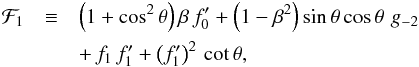 \begin{eqnarray*} {\cal F}_1 &\equiv& \left(1 + {\rm cos}^2\,\theta\right) \beta\,f_0^\prime + \left(1 - \beta^2\right) {\rm sin}\,\theta\,{\rm cos}\,\theta\,\,g_{-2} \\ &&+\, f_1\,f_1^\prime + \left(f_1^\prime\right)^2\,{\rm cot}\,\theta, \end{eqnarray*}