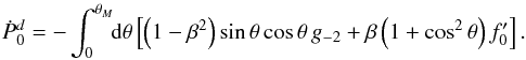 \begin{eqnarray} \label{eqn:pdotd} {\dot P}_0^d = -\int_0^{\theta_M} \!\!{\rm d}\theta\left[\left(1-\beta^2\right) {\rm sin}\,\theta\,{\rm cos}\,\theta\,g_{-2} + \beta \left(1 + {\rm cos}^2\,\theta\right)f_0^\prime\right] . \end{eqnarray}