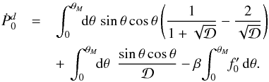 \begin{eqnarray*} {\dot P}_0^d &=& \int_0^{\theta_M}\!\! {\rm d}\theta\,\,{\rm sin}\,\theta\,{\rm cos}\,\theta \left(\frac{1}{1+\sqrt{\cal D}}-\frac{2}{\sqrt{\cal D}}\right)\\ &&+\, \int_0^{\theta_M}\!\!{\rm d}\theta\,\,\, \frac{{\rm sin}\,\theta\,{\rm cos}\,\theta}{\cal D} - \beta\!\int_0^{\theta_M}\!\!f_0^\prime\,{\rm d}\theta . \end{eqnarray*}