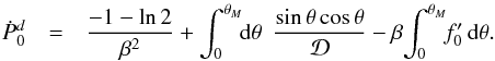 \begin{eqnarray} \label{eqn:pdotdf} {\dot P}_0^d &=& \frac{-1 -{\rm ln}\,2}{\beta^2} + \int_0^{\theta_M}\!\!{\rm d}\theta\,\,\, \frac{{\rm sin}\,\theta\,{\rm cos}\,\theta}{\cal D} - \beta\!\int_0^{\theta_M}\!\!f_0^\prime\,{\rm d}\theta . \end{eqnarray}