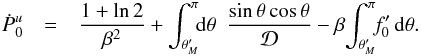 \begin{eqnarray} \label{eqn:pdotuf} {\dot P}_0^u &=& \frac{1 +{\rm ln}\,2}{\beta^2} + \int_{\theta_M^\prime}^\pi\!\!{\rm d}\theta\,\,\, \frac{{\rm sin}\,\theta\,{\rm cos}\,\theta}{\cal D} - \beta\!\int_{\theta_M^\prime}^\pi\!\!f_0^\prime\,{\rm d}\theta . \end{eqnarray}