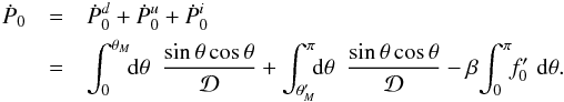 \begin{eqnarray} \label{eqn:pdotf} {\dot P}_0 &=& {\dot P}_0^d + {\dot P}_0^u + {\dot P}_0^i \nonumber\\ &=& \int_0^{\theta_M} \!\! {\rm d}\theta\,\,\, \frac{{\rm sin}\,\theta\,{\rm cos}\,\theta}{\cal D} + \int_{\theta_M^\prime}^\pi \!\! {\rm d}\theta\,\,\, \frac{{\rm sin}\,\theta\,{\rm cos}\,\theta}{\cal D} - \beta\!\int_0^\pi \!\!f_0^\prime\,\,{\rm d}\theta . \end{eqnarray}