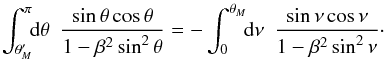 \begin{eqnarray*} \int_{\theta_M^\prime}^\pi\!\!{\rm d}\theta\,\,\, \frac{{\rm sin}\,\theta\,{\rm cos}\,\theta}{1 - \beta^2\,{\rm sin}^2\,\theta} = - \int_0^{\theta_M}\!\!{\rm d}\nu\,\,\, \frac{{\rm sin}\,\nu\,{\rm cos}\,\nu}{1 - \beta^2\,{\rm sin}^2\,\nu}\cdot \end{eqnarray*}