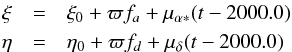 \begin{eqnarray*} \xi&=&\xi_0+\varpi f_a+\mu_{\alpha*}(t-2000.0)\\ \eta&=&\eta_0+\varpi f_d+\mu_{\delta}(t-2000.0) \end{eqnarray*}