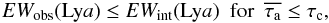 \begin{eqnarray} EW_{\rm obs}({\rm Ly}a) \le EW_{\rm int}({\rm Ly}a)\,\,\, {\rm for} \,\,\, \taua \le \tau_{\mathrm{c}}, \end{eqnarray}