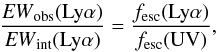\begin{eqnarray} \label{eq:ew} \frac{{\it EW}_{{\rm obs}}({\rm Ly}\alpha)}{{\it EW}_{\rm int}({\rm Ly}\alpha)} = \frac{\flya}{\fescuv}, \end{eqnarray}