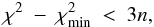 \begin{eqnarray} \chi ^2 \ - \ \chi ^2_{\rm min} \ < \ 3n, \end{eqnarray}