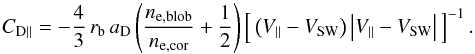 \begin{equation} C_{\rm D\parallel}=-\frac{4}{3}\,r_{\rm b}\,a_{\rm D}\left(\frac{n_{\rm e,blob}}{n_{\rm e,cor}}+\frac{1}{2}\right)\left[\,\left(V_\parallel-V_{\rm SW}\right)\left|V_\parallel-V_{\rm SW}\right|\,\right]^{-1}. \end{equation}