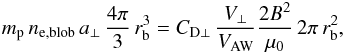 \begin{equation} m_{\rm p}\,n_{\rm e,blob}\,a_\perp\,\frac{4\pi}{3}\,r_{\rm b}^3=C_{\rm D\perp}\,\frac{V_\perp}{V_{\rm AW}}\frac{2B^2}{\mu_0}\,2\pi\,r_{\rm b}^2, \label{H&B} \end{equation}