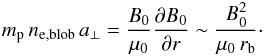 \begin{equation} m_{\rm p}\,n_{\rm e,blob}\,a_\perp=\frac{B_0}{\mu_0}\frac{\partial B_0}{\partial r}\sim\frac{B_0^2}{\mu_0\,r_{\rm b}}\cdot \label{H&B1} \end{equation}