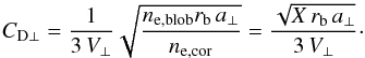 \begin{equation} C_{\rm D\perp}=\frac{1}{3\,V_\perp}\sqrt{\frac{n_{\rm e,blob}r_{\rm b}\,a_\perp}{n_{\rm e,cor}}}=\frac{\sqrt{X\,r_{\rm b}\,a_\perp}}{3\,V_\perp}\cdot \end{equation}