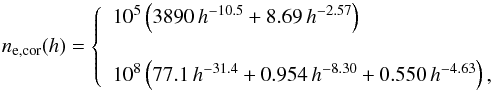 \begin{equation} n_{\rm e,cor}(h)=\left\{\begin{array}{l} 10^5\left(3890\,h^{-10.5}+8.69\,h^{-2.57}\right) \\ \\ 10^8\left(77.1\,h^{-31.4}+0.954\,h^{-8.30}+0.550\,h^{-4.63}\right), \end{array}\right. \label{profile} \end{equation}