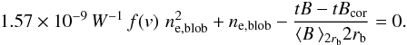 \begin{equation} 1.57\times10^{-9}\,W^{-1}\,f(v)\,\,n_{\rm e,blob}^2+n_{\rm e,blob}-\frac{tB-tB_{\rm cor}}{\langle B\,\rangle_{2r_{\rm b}}2r_{\rm b}}=0. \label{quadratic} \end{equation}