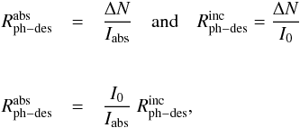 \begin{eqnarray} \centering R^{\rm abs}_{\rm ph-des} &=& \frac{\Delta N}{I_{\rm abs}} \quad {\rm and} \quad R^{\rm inc}_{\rm ph-des} = \frac{\Delta N}{I_0} \nonumber \\ \nonumber \\ \nonumber \\ \label{RR} R^{\rm abs}_{\rm ph-des} &=& \frac{I_0}{I_{\rm abs}} \; R^{\rm inc}_{\rm ph-des}, \end{eqnarray}