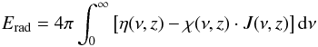 \begin{equation} E_\mathrm{rad} = 4 \pi \int_0^\infty \left[ \eta(\nu , z) - \chi(\nu , z) \cdot J(\nu , z)\right] \mathrm{d}\nu \end{equation}