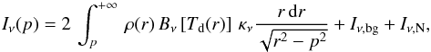 \begin{equation} I_\nu (p) = 2\, \int_{p}^{+\infty}\, \rho (r)\, B_\nu\left[T_{\rm d}(r)\right]\, \kappa_\nu \frac{r\,{\rm d}r}{\sqrt{r^2-p^2}}+ I_{\nu,\rm bg} +I_{\nu, \rm N}, \label{eq:a} \end{equation}