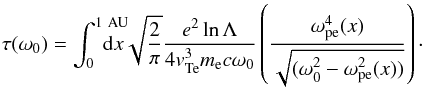 \begin{equation} \label{eqn:optDepOm0} \tau(\omega_0)=\int_0^{1~\rm AU} \hspace{-0.5cm}{\rm d}x \sqrt{\frac{2}{\pi}}\frac{e^2 \ln\Lambda}{4 {v}_{\rm Te}^3 m_{\rm e} c\omega_0} \left(\frac{\omega_{\rm pe}^4(x)}{\sqrt{(\omega_0^2-\omega_{\rm pe}^2(x))}}\right)\cdot \end{equation}