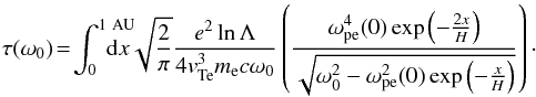 \begin{equation} \tau(\omega_0)\!=\!\int_0^{1~\rm AU} \hspace{-0.5cm}{\rm d}x \sqrt{\frac{2}{\pi}}\frac{e^2 \ln\Lambda}{4 {v}_{\rm Te}^3 m_{\rm e} c\omega_0} \left(\frac{\omega_{\rm pe}^4(0) \exp{\left(-\frac{2x}{H}\right)}}{\sqrt{\omega_0^2-\omega_{\rm pe}^2(0)\exp{\left(-\frac{x}{H}\right)}}}\right)\cdot \end{equation}