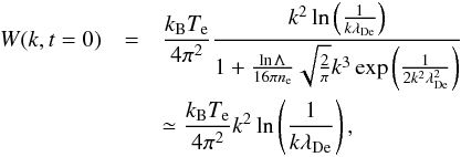 \begin{eqnarray} \label{eqn:LTh} W(k, t=0)&=& \frac{k_{\rm B} T_{\rm e}}{4 \pi^2}\frac{k^2\ln\left(\frac{1}{k\lambda_{\rm De}}\right)} {1+\frac{\ln \Lambda}{16\pi n_{\rm e}}\sqrt{\frac{2}{\pi}}k^3 \exp\left(\frac{1}{2k^2\lambda_{\rm De}^2}\right)} \notag \\&&\simeq \frac{k_{\rm B} T_{\rm e}}{4 \pi^2}k^2\ln\left(\frac{1}{k\lambda_{\rm De}}\right), \end{eqnarray}