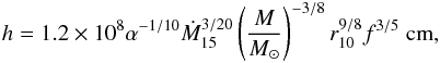 \begin{eqnarray} h=1.2 \times 10^8 \alpha^{-1/10} {\dot M}_{15}^{3/20} \left( {M \over {M_{\odot}}} \right)^{-3/8} r_{10}^{9/8} f^{3/5}~{\rm cm}, \end{eqnarray}