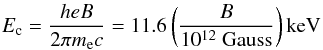 \begin{eqnarray} E_{\rm c}={ {heB} \over {2\pi m_{\rm e} c} }= 11.6 \left( {B \over {10^{12}~{\rm Gauss}}} \right) {\rm keV} \end{eqnarray}