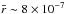\hbox{$\bar{r} \sim 8 \times 10^{-7}$}