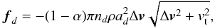 \begin{equation} \boldsymbol{f}_d = -(1-\alpha) \pi n_d \rho a_d^2 \Delta \boldsymbol{v} \sqrt{\Delta \boldsymbol{v}^2 + v_{\rm t}^2}, \label{drag} \end{equation}