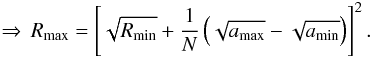 \begin{eqnarray} \Rightarrow \, R_{\rm max} = \left[ \sqrt{R_{\rm min}} + \frac{1}{N} \left( \sqrt{a_{\rm max}} - \sqrt{a_{\rm min}} \right) \right]^2. \label{BinSize} \end{eqnarray}