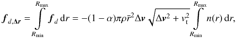\begin{eqnarray} \boldsymbol{f}_{{d},\boldsymbol{\Delta r}} = \int\limits_{R_{\rm min}}^{R_{\rm max}} \boldsymbol{f}_{d} \,\mathrm{d}r = -(1-\alpha) \pi \rho \bar{r}^2 \Delta \boldsymbol{v} \sqrt{\Delta \boldsymbol{v}^2 + v_{\rm t}^2} \int\limits_{R_{\rm min}}^{R_{\rm max}} n(r) \,\mathrm{d}r, \label{ForceEq} \end{eqnarray}
