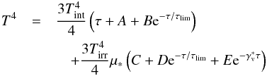 \begin{eqnarray} T^4&=&{3T_{\rm int}^4\over 4} \left(\tau + A +B {\rm e}^{-\tau/\tau_{\rm lim}}\right)\notag\\ && \quad +{3T_{\rm irr}^4\over 4}\mu_*\left(C+D{\rm e}^{-\tau/\tau_{\rm lim}}+E{\rm e}^{-\Gv^{*}\tau}\right) \label{eq::Tprofile} \end{eqnarray}