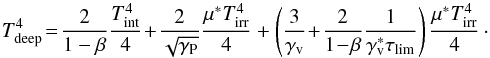 \begin{equation} T_{\rm deep}^{4}\!=\!\frac{2}{1-\beta}\frac{\tint^{4}}{4}\!+\!\frac{2}{\sqrt{\Gp}}\frac{\mu^{*}\tirr^{4}}{4}+\left(\frac{3}{\Gv}\!+\!\frac{2}{1\!-\!\beta}\frac{1}{\Gv^{*}\taulim}\right)\frac{\mu^{*}\tirr^{4}}{4}\cdot\! \end{equation}