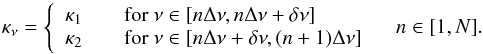 \begin{equation} \Knu= \left\{ \begin{array}{l l} \Ka & \quad \mbox{for }\nu\in[n\Delta\nu,n\Delta\nu+\delta\nu]\\ \Kb & \quad \mbox{for }\nu\in[n\Delta\nu+\delta\nu,(n+1)\Delta\nu]\\ \end{array} \right. \hspace{0.3cm} n\in[1,N] . \label{eq::CombOpacities} \end{equation}