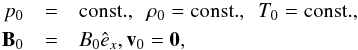 \begin{eqnarray*} p_0 &=& {\rm const.}, \ \ \rho_0 = {\rm const.}, \ \ T_0 = {\rm const.}, \\ {\vec B_0} &=&B_{0}\hat e_{x}, {\vec v}_0 = {\vec 0}, \end{eqnarray*}