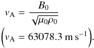 \begin{eqnarray*} v_{\rm A} &=& \frac{B_{0}}{\sqrt{\mu_0 \rho_0}} \notag\\ \bigg(v_{\rm A} &= &63078.3~{\rm{m\,s^{-1}}}\bigg). \end{eqnarray*}