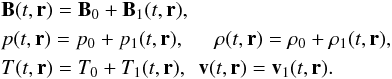 \begin{eqnarray*} && {\vec B}(t, {\vec r}) = {\vec B}_0 + {\vec B}_1 (t, {\vec r}), \\ && p(t, {\vec r}) = p_0 + p_1(t, {\vec r}), \hspace{0.5cm} \rho(t, {\vec r}) = \rho_0 + \rho_1(t, {\vec r}), \\ && T(t, {\vec r}) = T_{0} + T_{1}(t, {\vec r}), \ \ {\vec v}(t, {\vec r}) = {\vec v_1}(t, {\vec r}). \end{eqnarray*}