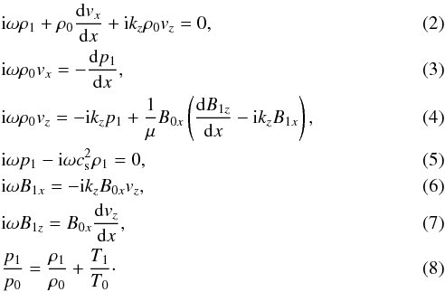 \begin{eqnarray} \label{13} &&{\rm{i}} \omega \rho_1 + \rho_0 \frac{{\rm {d}}v_x}{{\rm{d}}x} + {\rm{i}}k_z \rho_0 v_z = 0, \\ \label{14} &&{\rm{i}} \omega \rho_0 v_x = - \frac{{\rm{d}}p_1}{{\rm{d}}x}, \\ \label{15} &&{\rm{i}} \omega \rho_0 v_z = - {\rm{i}}k_z p_1 + {1 \over \mu} B_{0x} \left(\frac{{\rm{d}}B_{1z}}{{\rm{d}}x} - {\rm{i}} k_z B_{1x}\right), \\ \label{16} &&{\rm{i}} \omega p_1 - {\rm{i}} \omega c^2_{\mathrm{s}} \rho_1 = 0, \\ \label{18} &&{\rm{i}} \omega B_{1x} = - {\rm{i}}k_z B_{0x} v_z, \\ \label{19} &&{\rm{i}} \omega B_{1z} =B_{0x} \frac{{\rm{d}}v_z}{{\rm{d}}x}, \\ \label{20} &&{p_1 \over p_0} = {\rho_1 \over \rho_0} + {T_1 \over T_0}\cdot \end{eqnarray}
