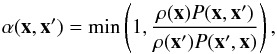 \begin{equation} \alpha(\vec{x},\vec{x}')=\min \left(1, \frac{\rho(\vec{x})P(\vec{x},\vec{x}')}{\rho(\vec{x}')P(\vec{x}',\vec{x})} \right), \end{equation}