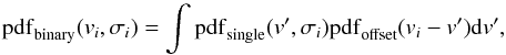 \begin{equation} {\rm pdf}_{\rm binary}(v_i, \sigma_i) = \int {\rm pdf}_{\rm single}(v', \sigma_i){\rm pdf}_{\rm offset}(v_i-v') {\rm d}v', \label{eq:pdf_bin} \end{equation}