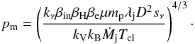 \begin{equation} p_\mathrm{m}= \left(\frac{k_\nu \beta_\mathrm{in} \beta_\mathrm{H} \beta_\mathrm{e} \mu m_\mathrm{p} \lambda_\mathrm{j} D^2 s_\nu} {k_\mathrm{V} k_\mathrm{B} \dot{M}_\mathrm{j} T_\mathrm{cl}}\right)^{4/3}\cdot \label{press_r} \end{equation}