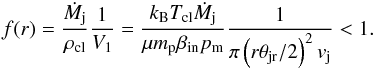\begin{equation} f(r)= \frac{\dot{M}_\mathrm{j}}{\rho_\mathrm{cl}} \frac{1}{V_1} = \frac{k_\mathrm{B} T_\mathrm{cl}\dot{M}_\mathrm{j}}{\mu m_\mathrm{p} \beta_\mathrm{in} p_\mathrm{m}} \frac{1}{\pi \left(r\theta_\mathrm{jr}/2\right)^2 v_\mathrm{j}} < 1. \label{fil} \end{equation}