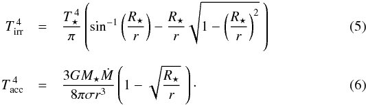 \begin{eqnarray} T_{\rm{irr}}^{\,4} &=& \frac{T_{\star}^{\,4}}{\pi} \left( \sin^{-1} \left( \frac{R_{\star}}{r} \right) - \frac{R_{\star}}{r} \sqrt{1 - \left( \frac{R_{\star}}{r} \right)^{2}} ~ \right) \\[2mm] T_{\rm{acc}}^{\,4} &=& \frac{3 G M_{\star} \dot{M}}{8 \pi \sigma r^{3}} \left( 1 - \sqrt{\frac{R_{\star}}{r}} ~ \right)\cdot \end{eqnarray}