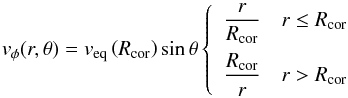 \begin{equation} v_\phi(r,\theta) = v_\text{eq} \left(R_\text{cor}\right) \sin \theta \left\{ \begin{array}{cl}\displaystyle \frac{r}{R_\text{cor}} & r \leq R_\text{cor} \\[1em] \displaystyle \frac{R_\text{cor}}{r} & r > R_\text{cor} \end{array} \right. \label{eq:phiform2} \end{equation}