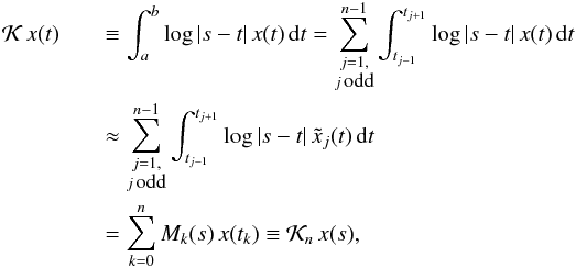 \begin{eqnarray} \mathcal K\, x(t) &&\equiv\int_{a}^{b}\log|s-t|\,x(t)\,{\rm d}t = \sum_{\substack{j=1,\\j\,\textrm{\footnotesize{odd}}}}^{n-1} \int_{t_{j-1}}^{t_{j+1}}\log|s-t|\,x(t)\,{\rm d}t \nonumber\\ &&\approx\sum_{\substack{j=1,\\j\,\textrm{\footnotesize{odd}}}}^{n-1}\int_{t_{j-1}}^{t_{j+1}}\log|s-t|\,\tilde{x}_{j}(t)\,{\rm d}t \nonumber\\ && = \sum_{k=0}^{n}M_k(s)\,x(t_k)\equiv \mathcal K_n\, x(s), \end{eqnarray}