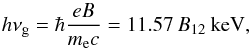 \begin{equation} h\nu_{\rm g}=\hbar\frac{e B}{m_{\rm e} c}=11.57\,B_{12}~\rm{keV}, \label{hnu_g} \end{equation}