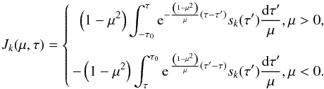 \begin{equation} J_k(\mu, \tau)= \left\{ \begin{aligned} \,\,\left(1-\mu^{2}\right)\int_{-\tau_{0}}^{\tau} {\rm e}^{- \frac{\left(1-\mu^{2}\right)}{\mu}\left(\tau- \tau'\right)} s_k(\tau') \frac{{\rm d}\tau'}{\mu},& \, \mu>0, \\[2mm] -\left(1-\mu^{2}\right) \int_{\tau}^{\tau_0} {\rm e}^{\,\frac{\left(1-\mu^{2}\right)}{\mu}\left(\tau'- \tau\right)} s_k(\tau') \frac{{\rm d}\tau'}{\mu},& \, \mu<0. \\ \end{aligned} \right. \label{bc_ang} \end{equation}